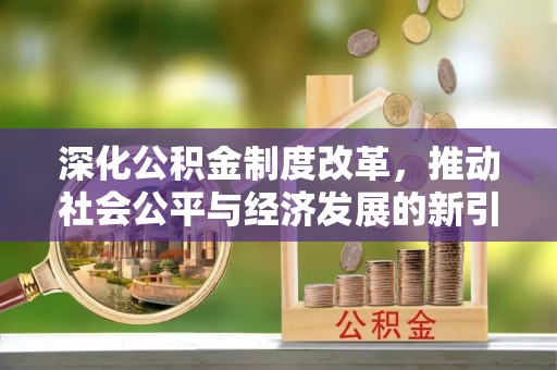 鹿寨深化公积金制度改革，推动社会公平与经济发展的新引擎