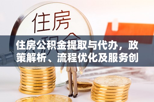鹿寨住房公积金提取与代办，政策解析、流程优化及服务创新