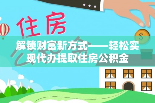鹿寨解锁财富新方式——轻松实现代办提取住房公积金