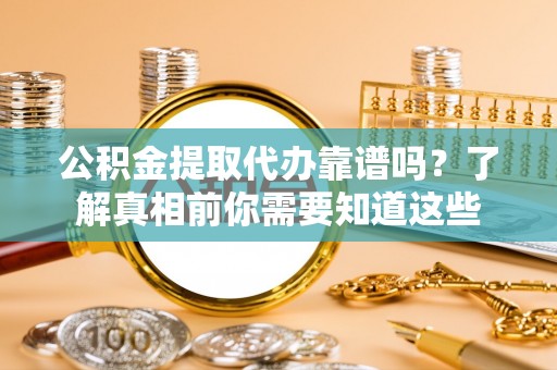 鹿寨公积金提取代办靠谱吗？了解真相前你需要知道这些