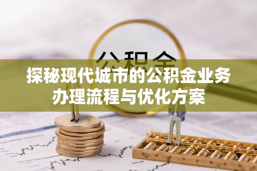 鹿寨探秘现代城市的公积金业务办理流程与优化方案