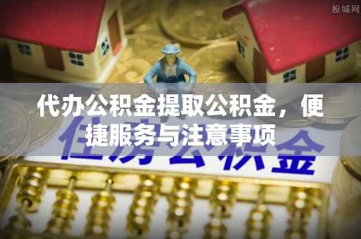 鹿寨代办公积金提取公积金，便捷服务与注意事项