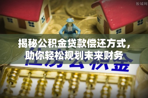鹿寨揭秘公积金贷款偿还方式，助你轻松规划未来财务