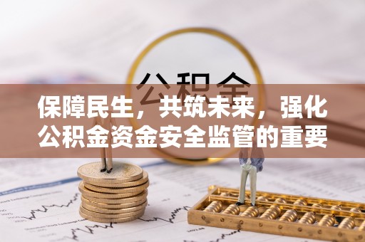 鹿寨保障民生，共筑未来，强化公积金资金安全监管的重要性