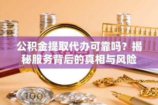 鹿寨公积金提取代办可靠吗？揭秘服务背后的真相与风险