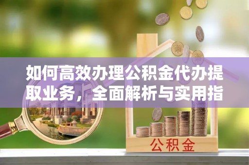 鹿寨如何高效办理公积金代办提取业务，全面解析与实用指南