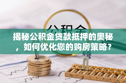 鹿寨揭秘公积金贷款抵押的奥秘，如何优化您的购房策略？