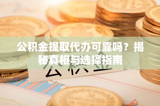 鹿寨公积金提取代办可靠吗？揭秘真相与选择指南