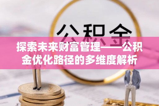鹿寨探索未来财富管理——公积金优化路径的多维度解析