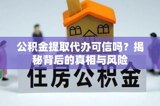鹿寨公积金提取代办可信吗？揭秘背后的真相与风险