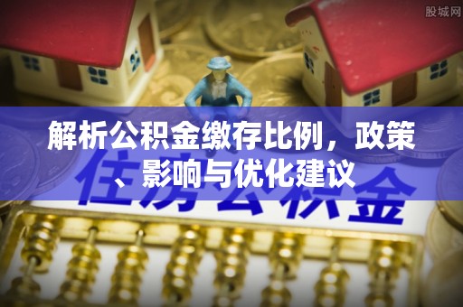 鹿寨解析公积金缴存比例，政策、影响与优化建议