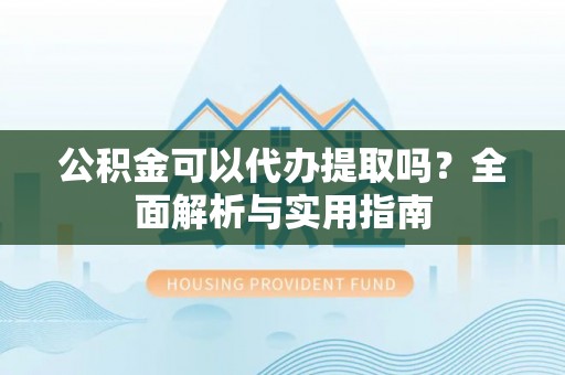鹿寨公积金可以代办提取吗？全面解析与实用指南