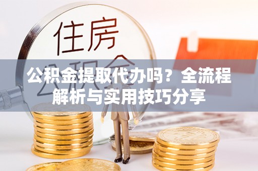 鹿寨公积金提取代办吗？全流程解析与实用技巧分享