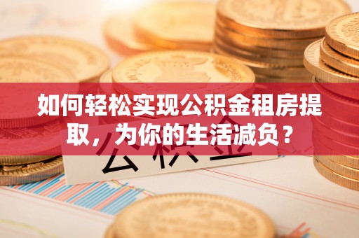 鹿寨如何轻松实现公积金租房提取，为你的生活减负？