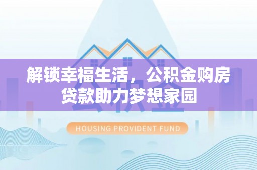 鹿寨解锁幸福生活，公积金购房贷款助力梦想家园