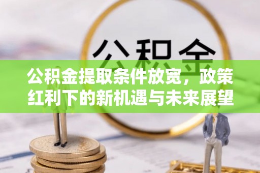 鹿寨公积金提取条件放宽，政策红利下的新机遇与未来展望
