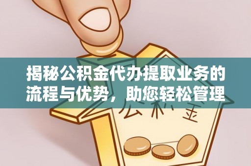 鹿寨揭秘公积金代办提取业务的流程与优势，助您轻松管理财务