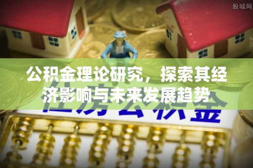 鹿寨公积金理论研究，探索其经济影响与未来发展趋势