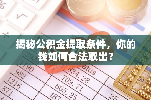 鹿寨揭秘公积金提取条件，你的钱如何合法取出？