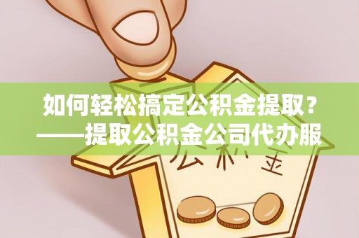 鹿寨如何轻松搞定公积金提取？——提取公积金公司代办服务全解析