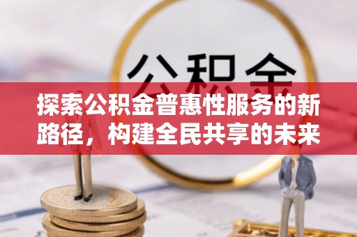 鹿寨探索公积金普惠性服务的新路径，构建全民共享的未来