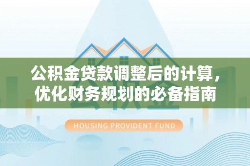 鹿寨公积金贷款调整后的计算，优化财务规划的必备指南