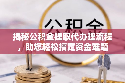 鹿寨揭秘公积金提取代办理流程，助您轻松搞定资金难题