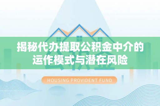 鹿寨揭秘代办提取公积金中介的运作模式与潜在风险