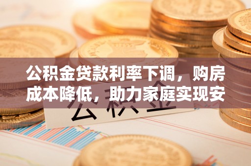 鹿寨公积金贷款利率下调，购房成本降低，助力家庭实现安居梦