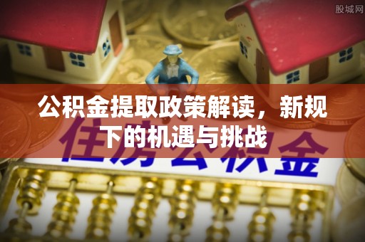 鹿寨公积金提取政策解读，新规下的机遇与挑战