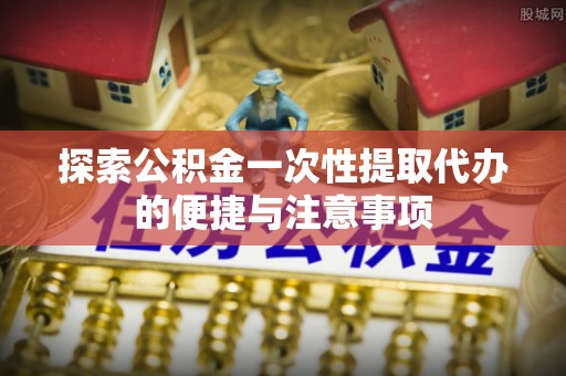 鹿寨探索公积金一次性提取代办的便捷与注意事项