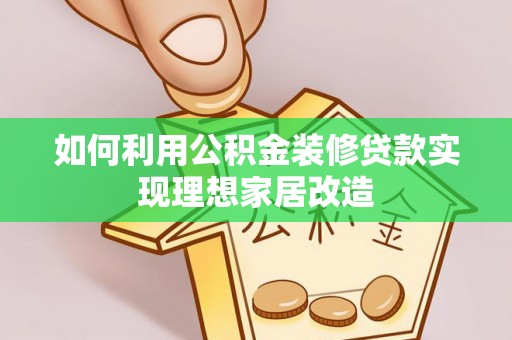鹿寨如何利用公积金装修贷款实现理想家居改造