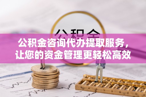 鹿寨公积金咨询代办提取服务，让您的资金管理更轻松高效