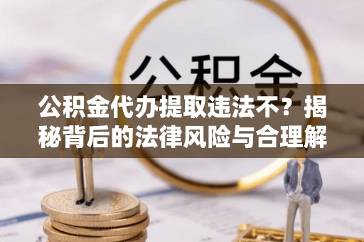 鹿寨公积金代办提取违法不？揭秘背后的法律风险与合理解决方案