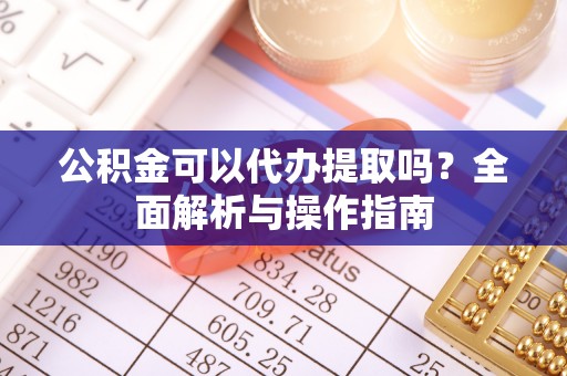 鹿寨公积金可以代办提取吗？全面解析与操作指南
