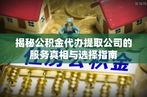 鹿寨揭秘公积金代办提取公司的服务真相与选择指南