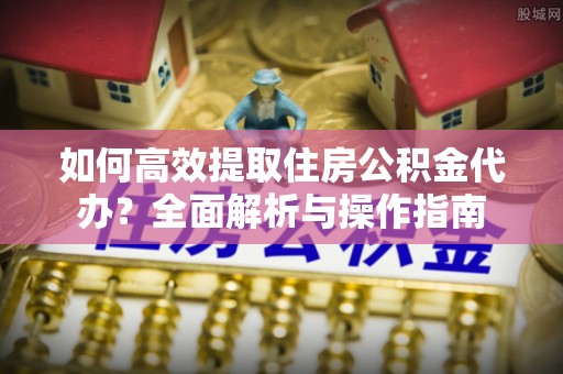 鹿寨如何高效提取住房公积金代办？全面解析与操作指南