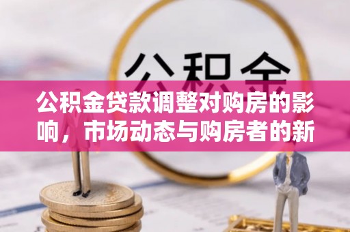 鹿寨公积金贷款调整对购房的影响，市场动态与购房者的新选择