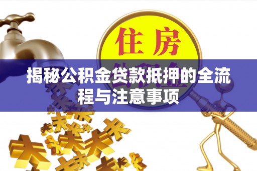 鹿寨揭秘公积金贷款抵押的全流程与注意事项