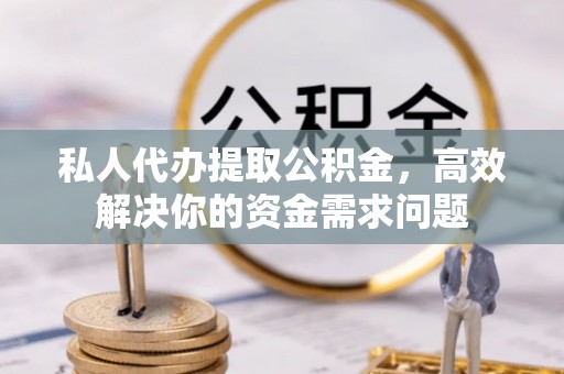 鹿寨私人代办提取公积金，高效解决你的资金需求问题