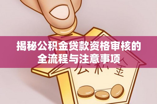 鹿寨揭秘公积金贷款资格审核的全流程与注意事项