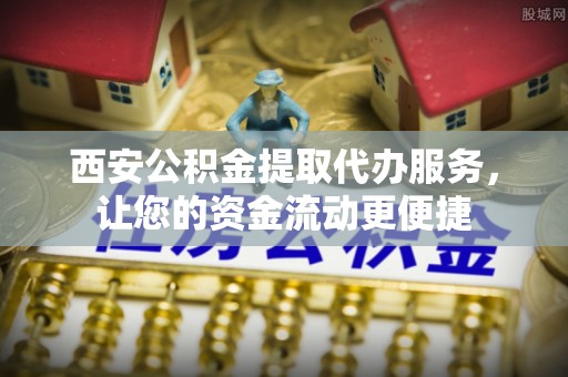 鹿寨西安公积金提取代办服务，让您的资金流动更便捷