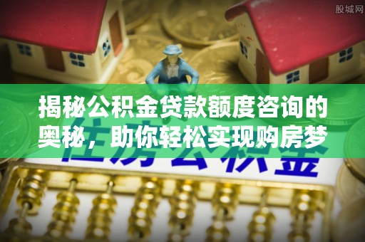 鹿寨揭秘公积金贷款额度咨询的奥秘，助你轻松实现购房梦想