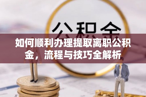 鹿寨如何顺利办理提取离职公积金，流程与技巧全解析