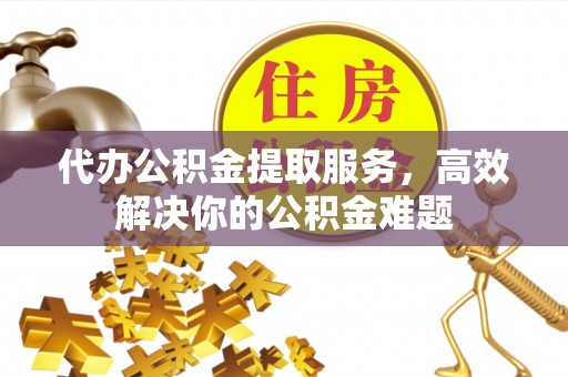鹿寨代办公积金提取服务，高效解决你的公积金难题