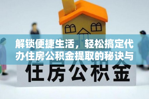 鹿寨解锁便捷生活，轻松搞定代办住房公积金提取的秘诀与技巧