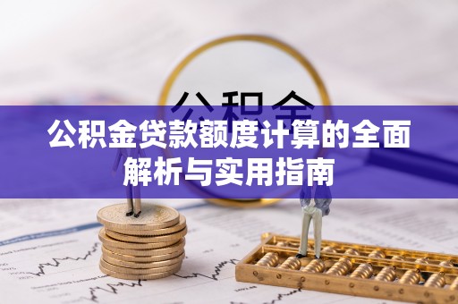 鹿寨公积金贷款额度计算的全面解析与实用指南