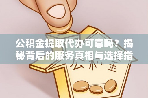 鹿寨公积金提取代办可靠吗？揭秘背后的服务真相与选择指南