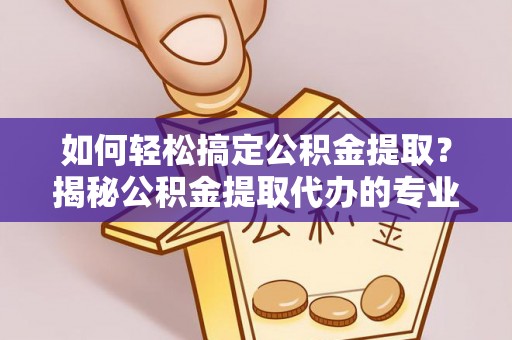 鹿寨如何轻松搞定公积金提取？揭秘公积金提取代办的专业服务