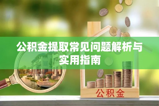 鹿寨公积金提取常见问题解析与实用指南